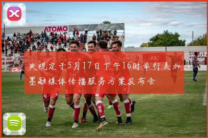 央视定于5月17日下午16时举行美加墨融媒体传播服务方案发布会