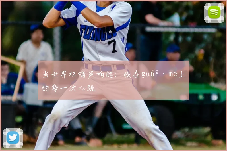 当世界杯哨声响起：我在ga68·me上的每一次心跳