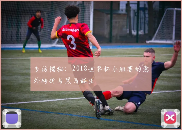 专访揭秘:2018世界杯小组赛的意外转折与黑马诞生