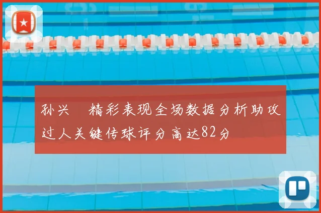 孙兴慜精彩表现全场数据分析助攻过人关键传球评分高达82分
