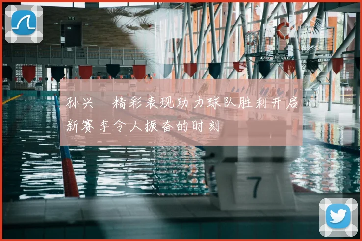 孙兴慜精彩表现助力球队胜利开启新赛季令人振奋的时刻