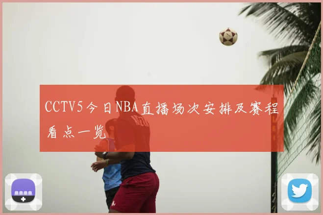 CCTV5今日NBA直播场次安排及赛程看点一览