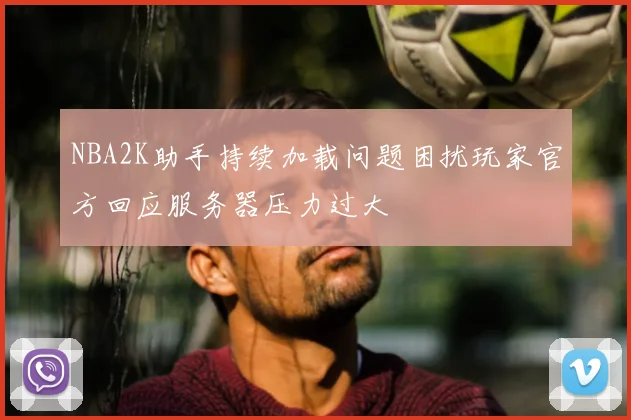NBA2K助手持续加载问题困扰玩家官方回应服务器压力过大