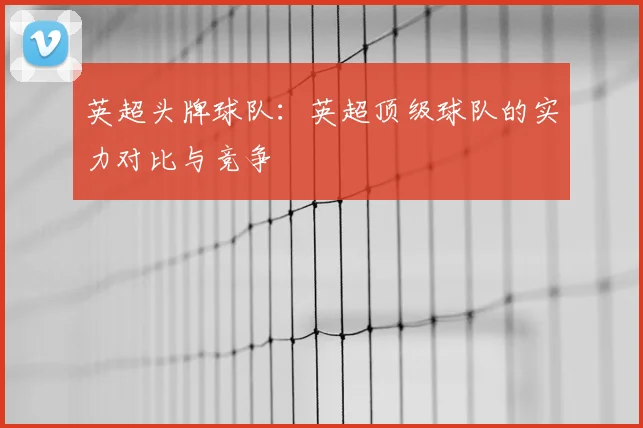 英超头牌球队：英超顶级球队的实力对比与竞争