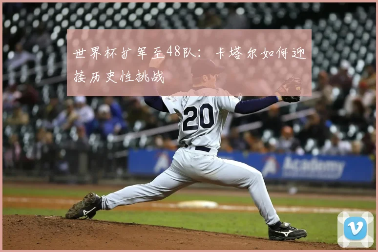 世界杯扩军至48队：卡塔尔如何迎接历史性挑战