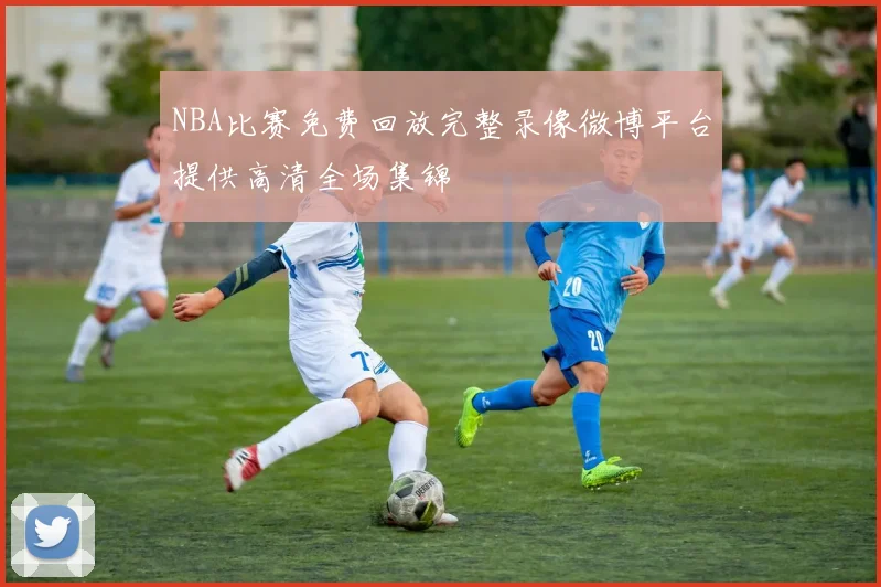 NBA比赛免费回放完整录像微博平台提供高清全场集锦