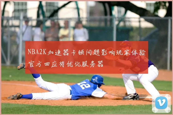 NBA2K加速器卡顿问题影响玩家体验官方回应将优化服务器