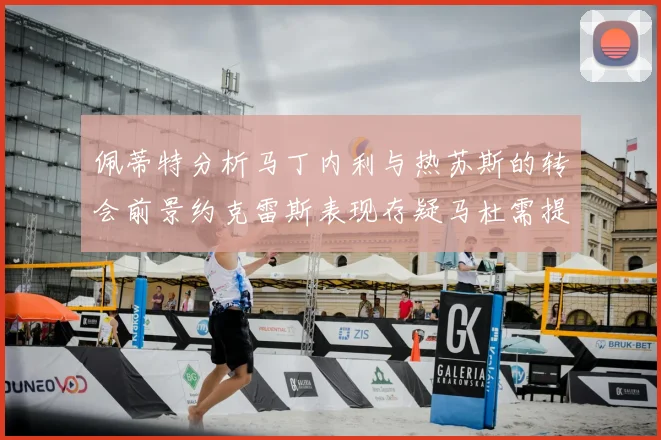 佩蒂特分析马丁内利与热苏斯的转会前景约克雷斯表现存疑马杜需提升才能留队