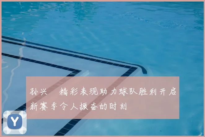 孙兴慜精彩表现助力球队胜利开启新赛季令人振奋的时刻