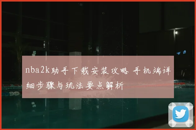 nba2k助手下载安装攻略 手机端详细步骤与玩法要点解析