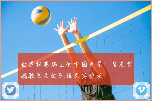 世界杯赛场上的中国克星：盘点曾战胜国足的队伍及其特点
