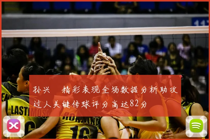 孙兴慜精彩表现全场数据分析助攻过人关键传球评分高达82分