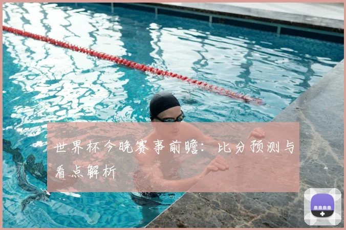 世界杯今晚赛事前瞻：比分预测与看点解析