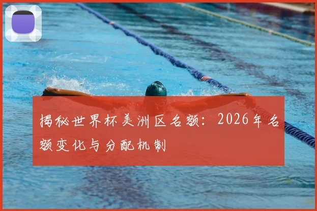 揭秘世界杯美洲区名额：2026年名额变化与分配机制