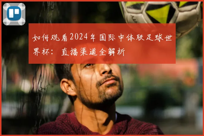 如何观看2024年国际中体联足球世界杯：直播渠道全解析