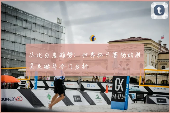 从比分看趋势:世界杯已赛场的胜负关键与冷门分析