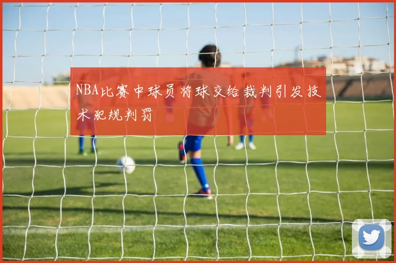 NBA比赛中球员将球交给裁判引发技术犯规判罚