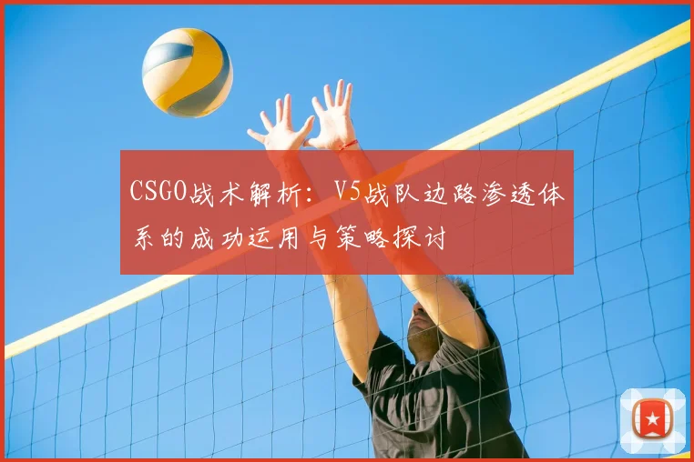 CSGO战术解析：V5战队边路渗透体系的成功运用与策略探讨