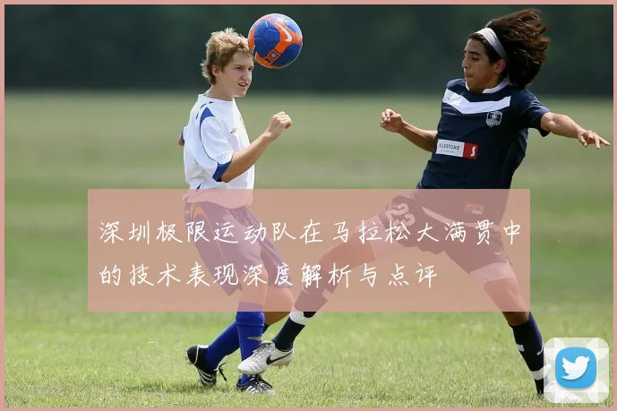 深圳极限运动队在马拉松大满贯中的技术表现深度解析与点评